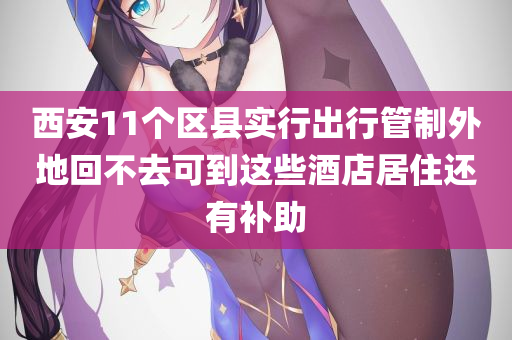 西安11个区县实行出行管制外地回不去可到这些酒店居住还有补助