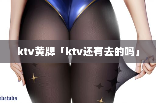 ktv黄牌「ktv还有去的吗」