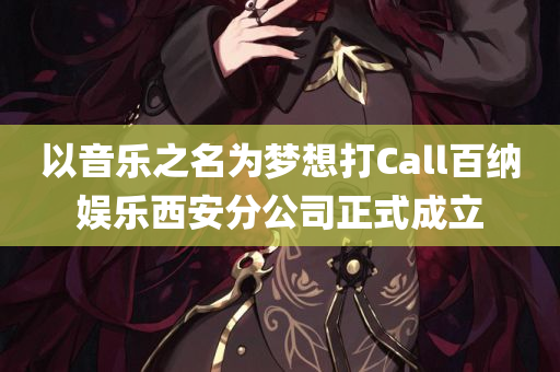 以音乐之名为梦想打Call百纳娱乐西安分公司正式成立