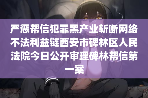 严惩帮信犯罪黑产业斩断网络不法利益链西安市碑林区人民法院今日公开审理碑林帮信第一案