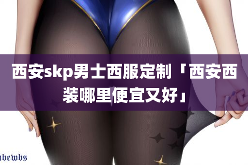 西安skp男士西服定制「西安西装哪里便宜又好」