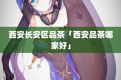 西安长安区品茶「西安品茶哪家好」