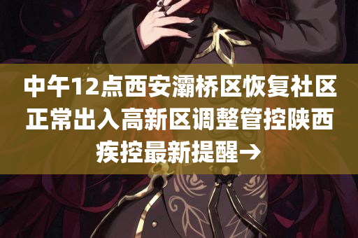 中午12点西安灞桥区恢复社区正常出入高新区调整管控陕西疾控最新提醒→