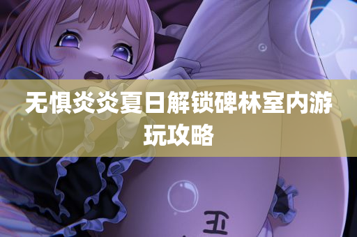 无惧炎炎夏日解锁碑林室内游玩攻略