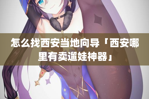 怎么找西安当地向导「西安哪里有卖遛娃神器」