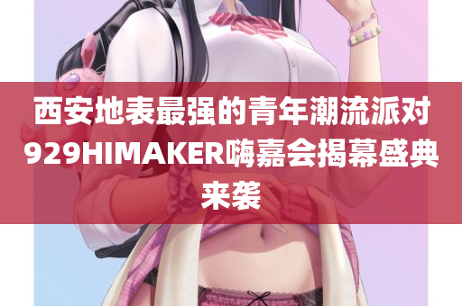 西安地表最强的青年潮流派对929HIMAKER嗨嘉会揭幕盛典来袭