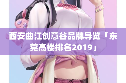 西安曲江创意谷品牌导览「东莞高楼排名2019」