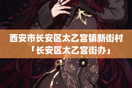 西安市长安区太乙宫镇新街村「长安区太乙宫街办」