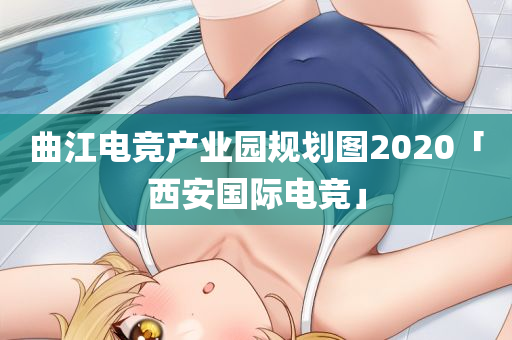 曲江电竞产业园规划图2020「西安国际电竞」