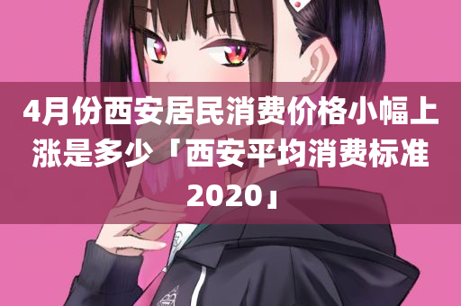 4月份西安居民消费价格小幅上涨是多少「西安平均消费标准2020」