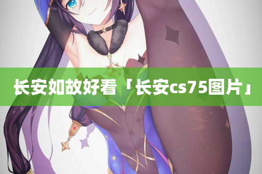 长安如故好看「长安cs75图片」