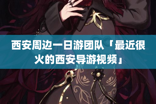 西安周边一日游团队「最近很火的西安导游视频」