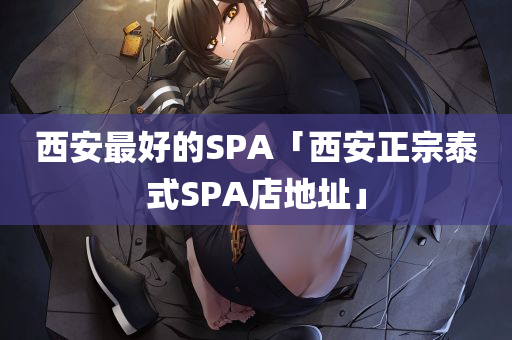 西安最好的SPA「西安正宗泰式SPA店地址」