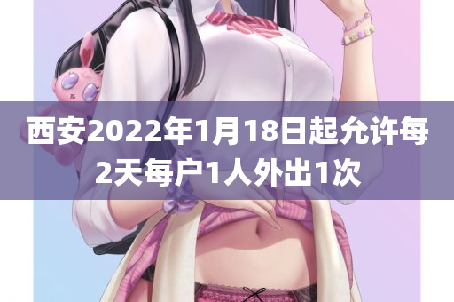 西安2022年1月18日起允许每2天每户1人外出1次