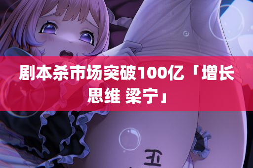 剧本杀市场突破100亿「增长思维 梁宁」