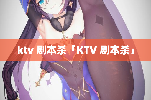 ktv 剧本杀「KTV 剧本杀」