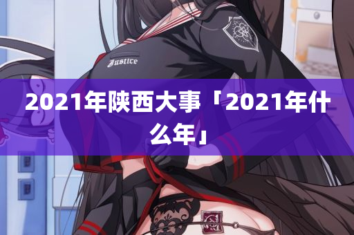 2021年陕西大事「2021年什么年」