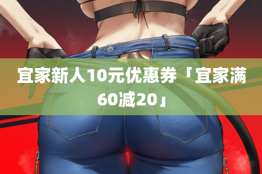 宜家新人10元优惠券「宜家满60减20」