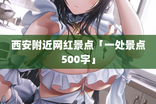 西安附近网红景点「一处景点500字」