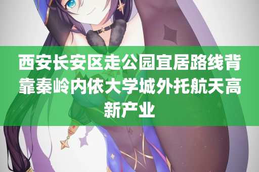 西安长安区走公园宜居路线背靠秦岭内依大学城外托航天高新产业