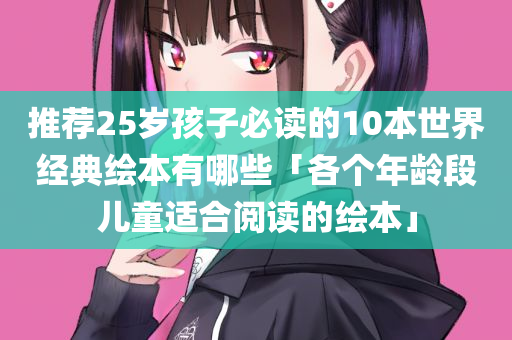 推荐25岁孩子必读的10本世界经典绘本有哪些「各个年龄段儿童适合阅读的绘本」