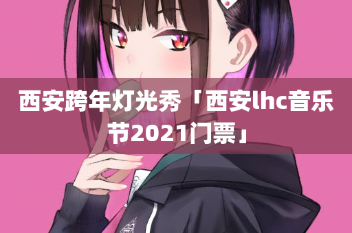 西安跨年灯光秀「西安lhc音乐节2021门票」