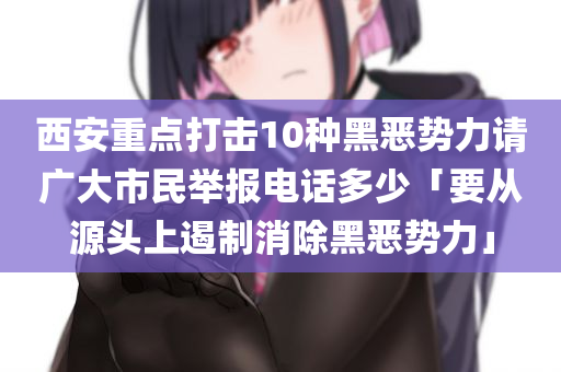 西安重点打击10种黑恶势力请广大市民举报电话多少「要从源头上遏制消除黑恶势力」