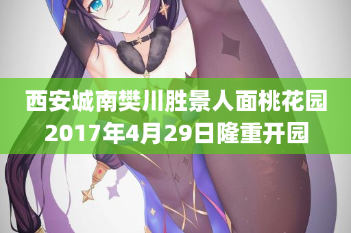 西安城南樊川胜景人面桃花园2017年4月29日隆重开园