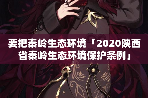 要把秦岭生态环境「2020陕西省秦岭生态环境保护条例」