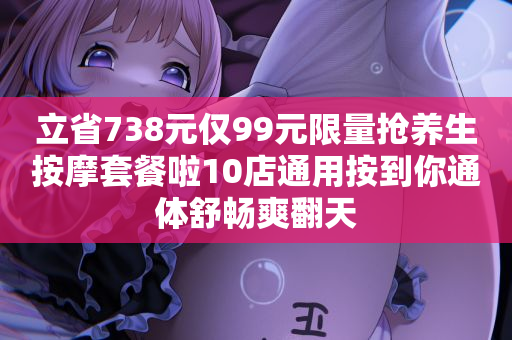 立省738元仅99元限量抢养生按摩套餐啦10店通用按到你通体舒畅爽翻天