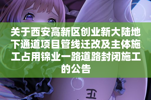 关于西安高新区创业新大陆地下通道项目管线迁改及主体施工占用锦业一路道路封闭施工的公告