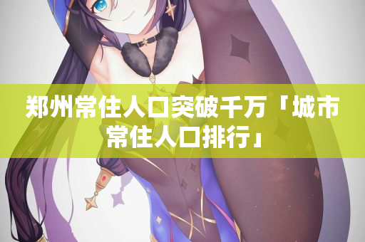 郑州常住人口突破千万「城市常住人口排行」