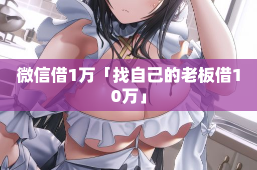 微信借1万「找自己的老板借10万」