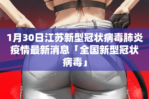 1月30日江苏新型冠状病毒肺炎疫情最新消息「全国新型冠状病毒」