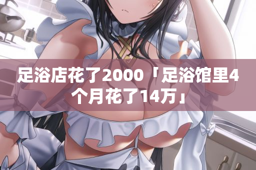 足浴店花了2000「足浴馆里4个月花了14万」