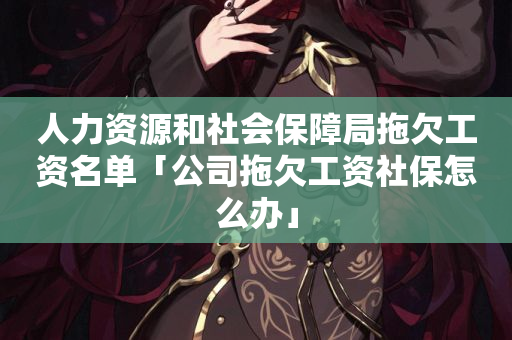 人力资源和社会保障局拖欠工资名单「公司拖欠工资社保怎么办」