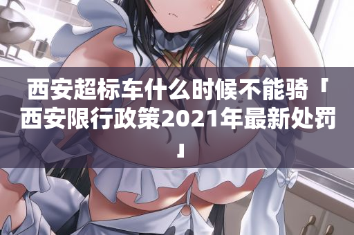 西安超标车什么时候不能骑「西安限行政策2021年最新处罚」