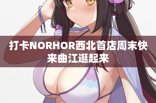 打卡NORHOR西北首店周末快来曲江逛起来