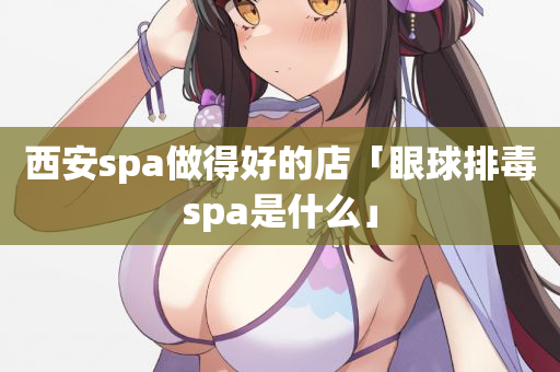 西安spa做得好的店「眼球排毒spa是什么」