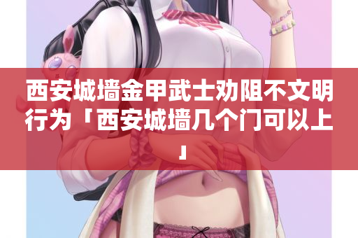 西安城墙金甲武士劝阻不文明行为「西安城墙几个门可以上」