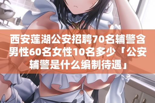 西安莲湖公安招聘70名辅警含男性60名女性10名多少「公安辅警是什么编制待遇」