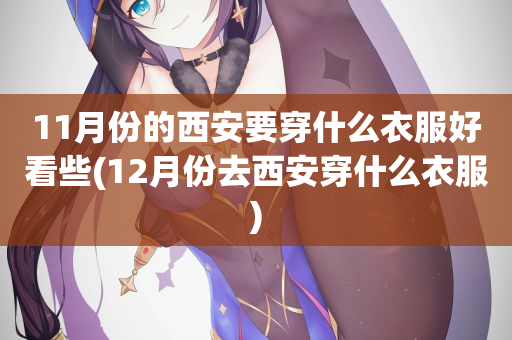 11月份的西安要穿什么衣服好看些(12月份去西安穿什么衣服)