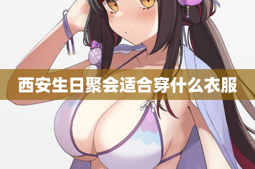 西安生日聚会适合穿什么衣服