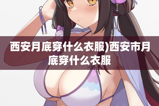 西安月底穿什么衣服)西安市月底穿什么衣服