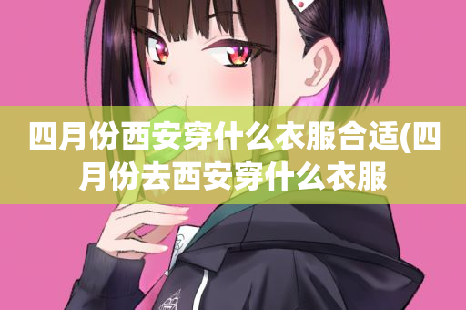 四月份西安穿什么衣服合适(四月份去西安穿什么衣服