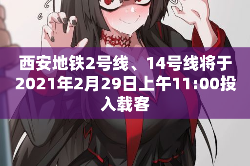 西安地铁2号线、14号线将于2021年2月29日上午11:00投入载客