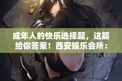 成年人的快乐选择题，这篇给你答案！西安娱乐会所：商K还是洗浴？